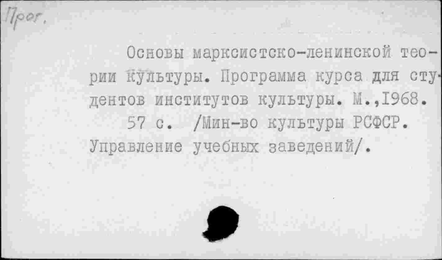 ﻿
Основы марксистско-ленинской теории культуры. Программа курса для сту' дентов институтов культуры. М.,1968.
57 с. /Мин-во культуры РСФСР. Управление учебных заведений/.